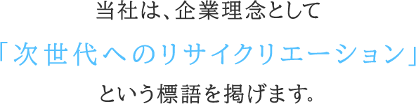 当社は、企業理念として「次世代へのリサイクリエーション」という標語を掲げます。